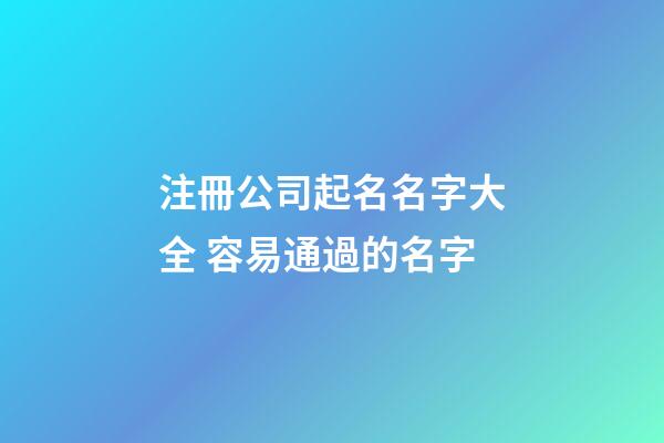 注冊公司起名名字大全 容易通過的名字-第1張-公司起名-玄機派
